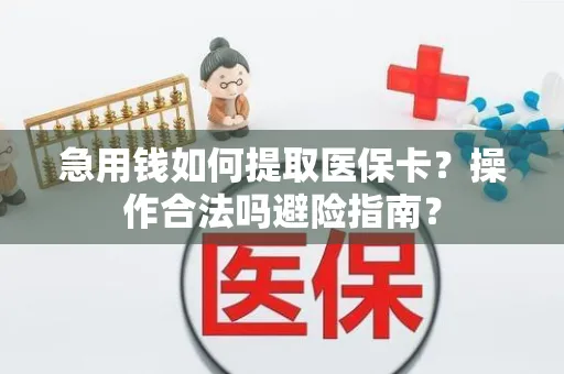 急用钱如何提取医保卡？操作合法吗避险指南？